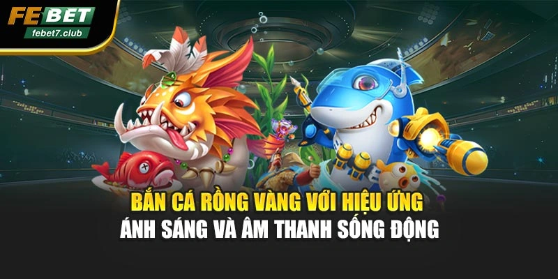 Bắn Cá Rồng Vàng với hiệu ứng ánh sáng và âm thanh sống động
