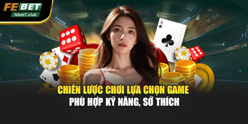 Chiến lược chơi lựa chọn game phù hợp kỹ năng, sở thích