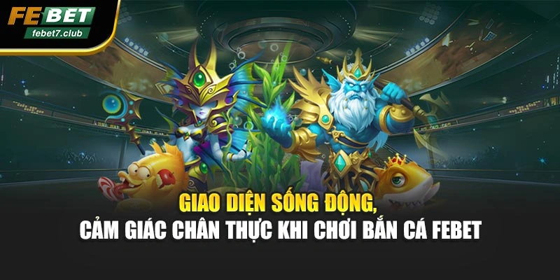 Giao diện sống động, cảm giác chân thực khi chơi bắn cá febet