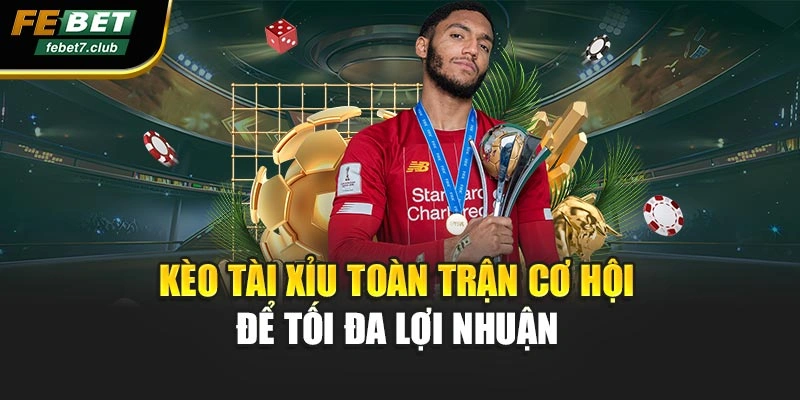 Kèo tài xỉu toàn trận cơ hội để tối đa lợi nhuận